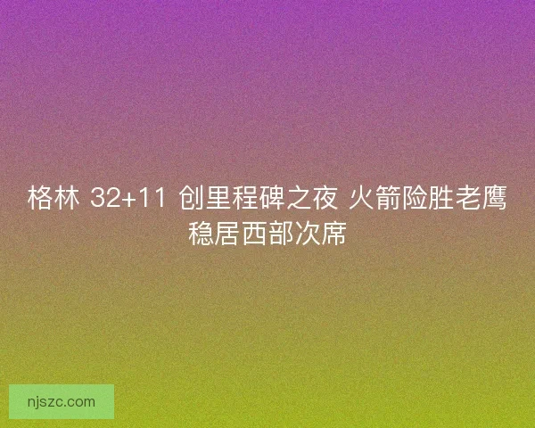 格林 32+11 创里程碑之夜 火箭险胜老鹰稳居西部次席