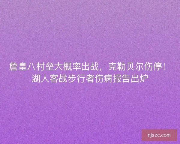 詹皇八村垒大概率出战，克勒贝尔伤停！湖人客战步行者伤病报告出炉