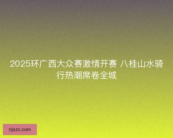 2025环广西大众赛激情开赛 八桂山水骑行热潮席卷全城
