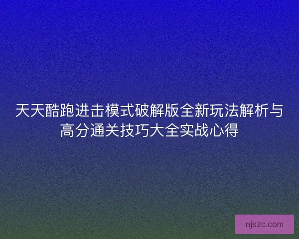天天酷跑进击模式破解版全新玩法解析与高分通关技巧大全实战心得