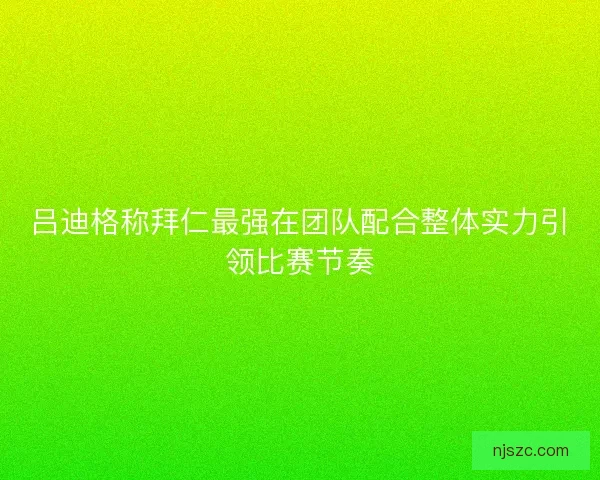 吕迪格称拜仁最强在团队配合整体实力引领比赛节奏