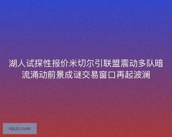 湖人试探性报价米切尔引联盟震动多队暗流涌动前景成谜交易窗口再起波澜
