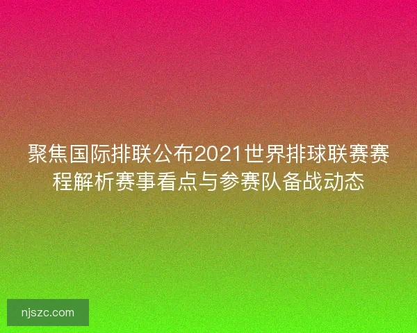 聚焦国际排联公布2021世界排球联赛赛程解析赛事看点与参赛队备战动态