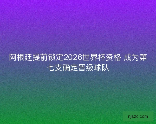 阿根廷提前锁定2026世界杯资格 成为第七支确定晋级球队
